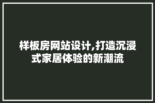 样板房网站设计,打造沉浸式家居体验的新潮流