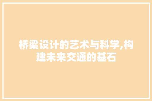 桥梁设计的艺术与科学,构建未来交通的基石