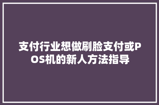 支付行业想做刷脸支付或POS机的新人方法指导