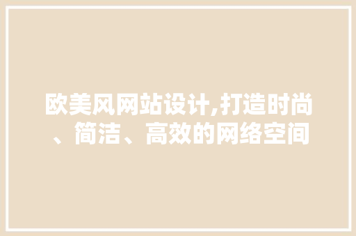 欧美风网站设计,打造时尚、简洁、高效的网络空间