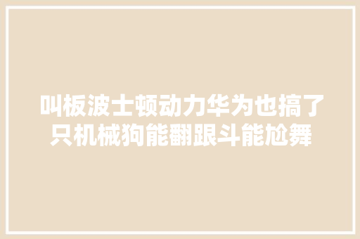 叫板波士顿动力华为也搞了只机械狗能翻跟斗能尬舞