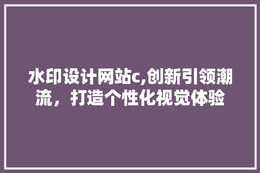 水印设计网站c,创新引领潮流，打造个性化视觉体验