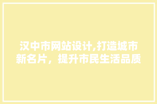 汉中市网站设计,打造城市新名片，提升市民生活品质