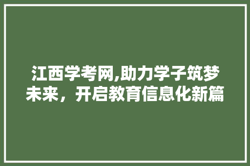 江西学考网,助力学子筑梦未来，开启教育信息化新篇章