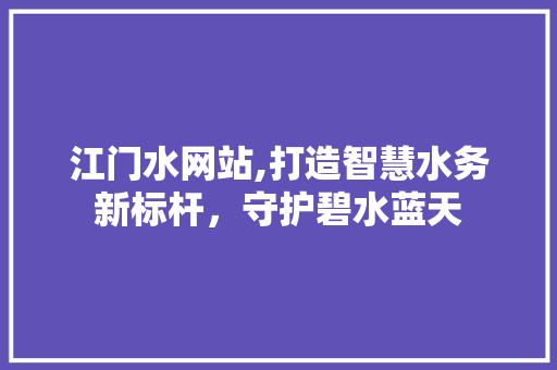 江门水网站,打造智慧水务新标杆，守护碧水蓝天