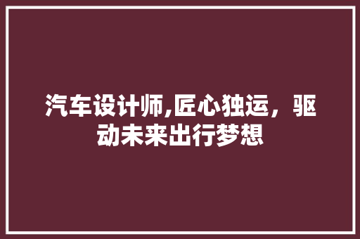 汽车设计师,匠心独运，驱动未来出行梦想