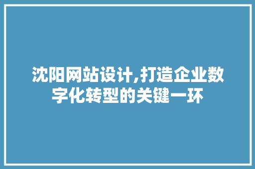 沈阳网站设计,打造企业数字化转型的关键一环