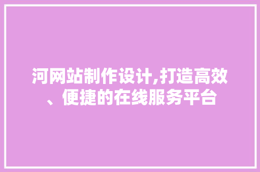 河网站制作设计,打造高效、便捷的在线服务平台