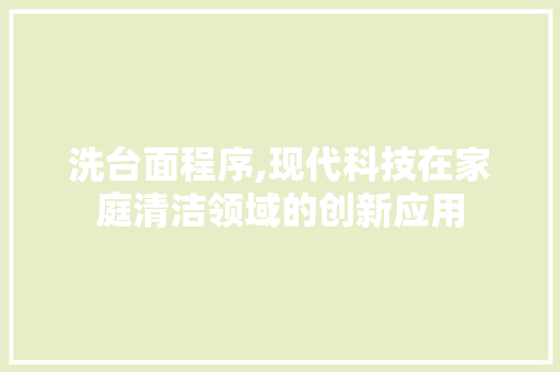 洗台面程序,现代科技在家庭清洁领域的创新应用