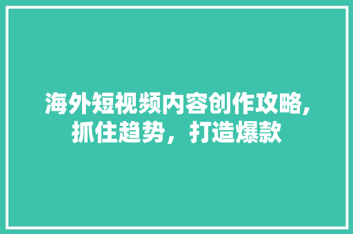 海外短视频内容创作攻略,抓住趋势，打造爆款