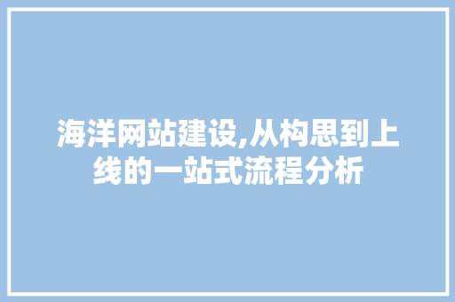 海洋网站建设,从构思到上线的一站式流程分析