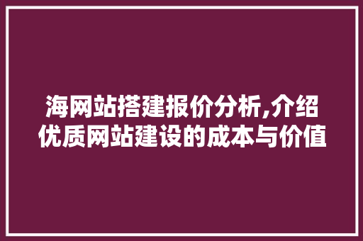 海网站搭建报价分析,介绍优质网站建设的成本与价值