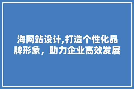 海网站设计,打造个性化品牌形象，助力企业高效发展