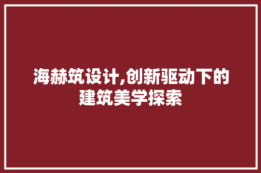 海赫筑设计,创新驱动下的建筑美学探索