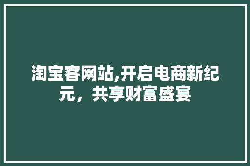 淘宝客网站,开启电商新纪元，共享财富盛宴