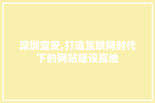 深圳宝安,打造互联网时代下的网站建设高地