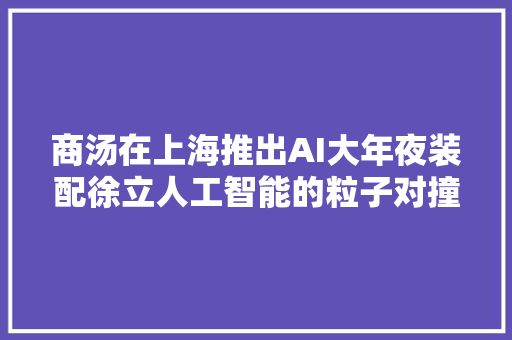 商汤在上海推出AI大年夜装配徐立人工智能的粒子对撞机