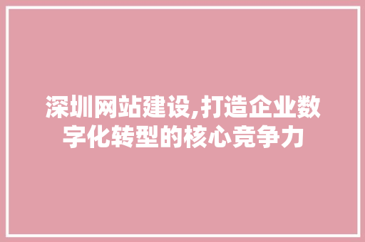 深圳网站建设,打造企业数字化转型的核心竞争力