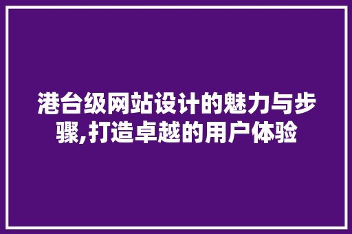 港台级网站设计的魅力与步骤,打造卓越的用户体验