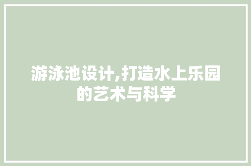 游泳池设计,打造水上乐园的艺术与科学