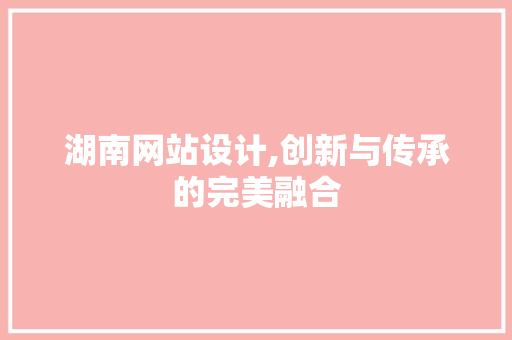 湖南网站设计,创新与传承的完美融合