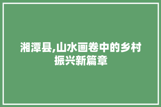 湘潭县,山水画卷中的乡村振兴新篇章