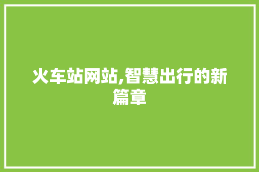 火车站网站,智慧出行的新篇章