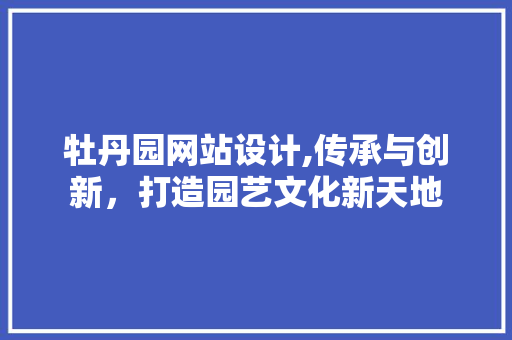 牡丹园网站设计,传承与创新，打造园艺文化新天地