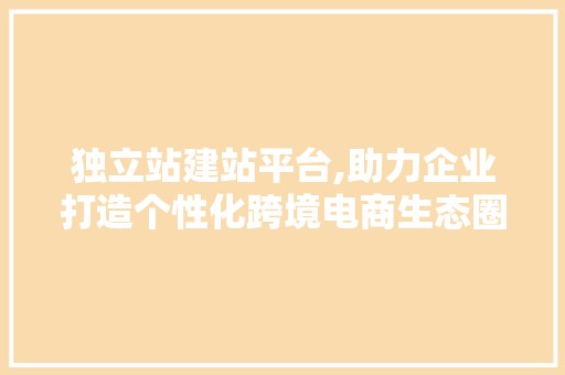 独立站建站平台,助力企业打造个性化跨境电商生态圈