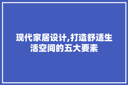 现代家居设计,打造舒适生活空间的五大要素