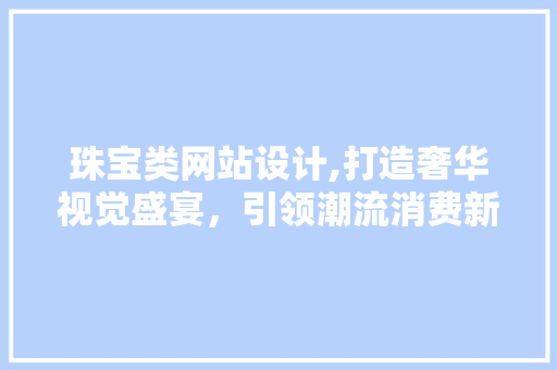 珠宝类网站设计,打造奢华视觉盛宴，引领潮流消费新风尚