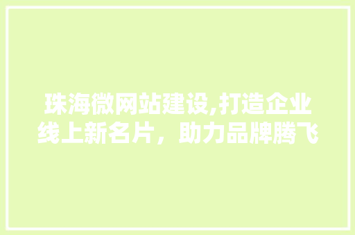 珠海微网站建设,打造企业线上新名片，助力品牌腾飞