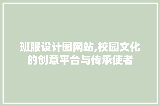 班服设计图网站,校园文化的创意平台与传承使者