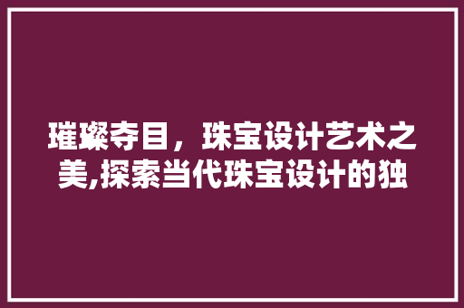 璀璨夺目，珠宝设计艺术之美,探索当代珠宝设计的独特魅力