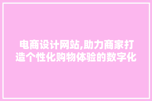 电商设计网站,助力商家打造个性化购物体验的数字化助手