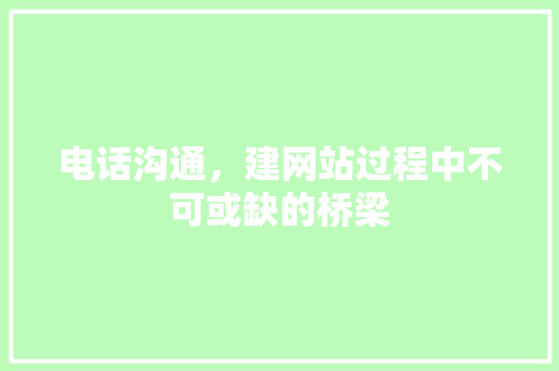 电话沟通，建网站过程中不可或缺的桥梁