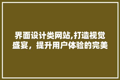 界面设计类网站,打造视觉盛宴，提升用户体验的完美平台