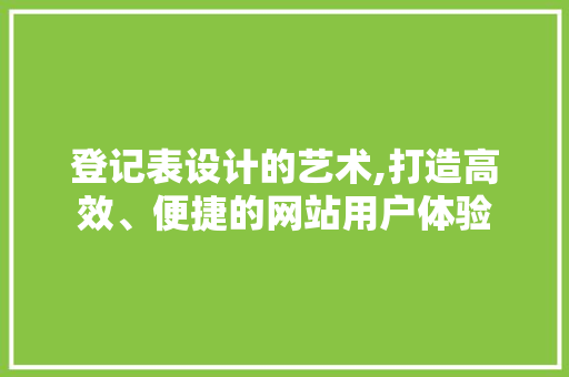 登记表设计的艺术,打造高效、便捷的网站用户体验