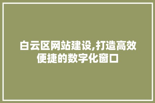 白云区网站建设,打造高效便捷的数字化窗口