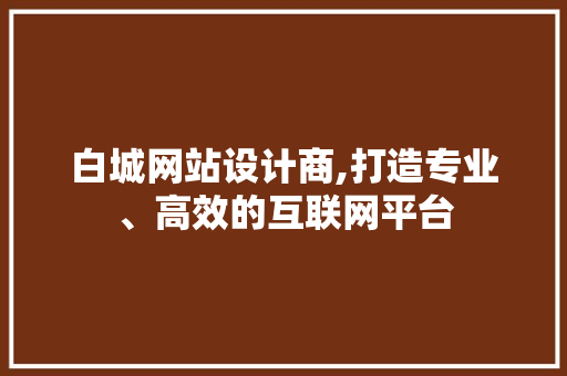 白城网站设计商,打造专业、高效的互联网平台