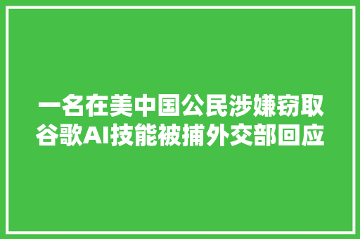 一名在美中国公民涉嫌窃取谷歌AI技能被捕外交部回应