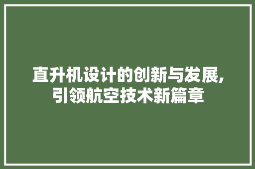 直升机设计的创新与发展,引领航空技术新篇章