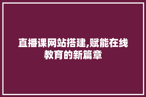 直播课网站搭建,赋能在线教育的新篇章