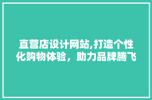 直营店设计网站,打造个性化购物体验，助力品牌腾飞