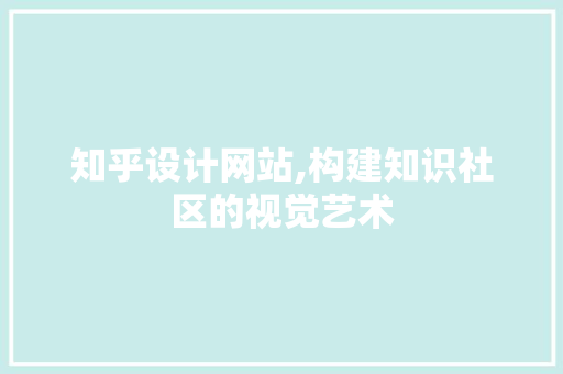 知乎设计网站,构建知识社区的视觉艺术