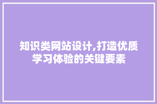 知识类网站设计,打造优质学习体验的关键要素