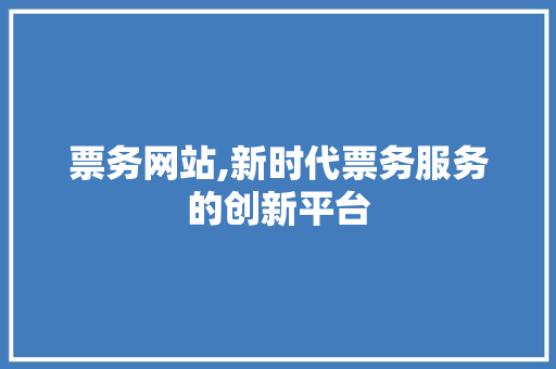 票务网站,新时代票务服务的创新平台