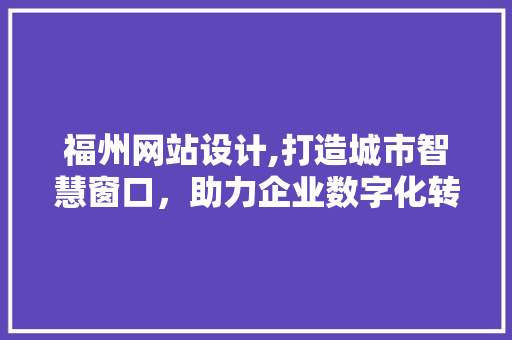 福州网站设计,打造城市智慧窗口，助力企业数字化转型