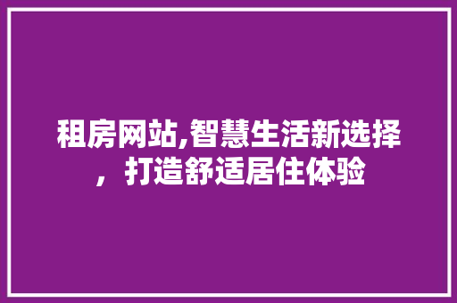 租房网站,智慧生活新选择，打造舒适居住体验