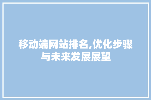 移动端网站排名,优化步骤与未来发展展望